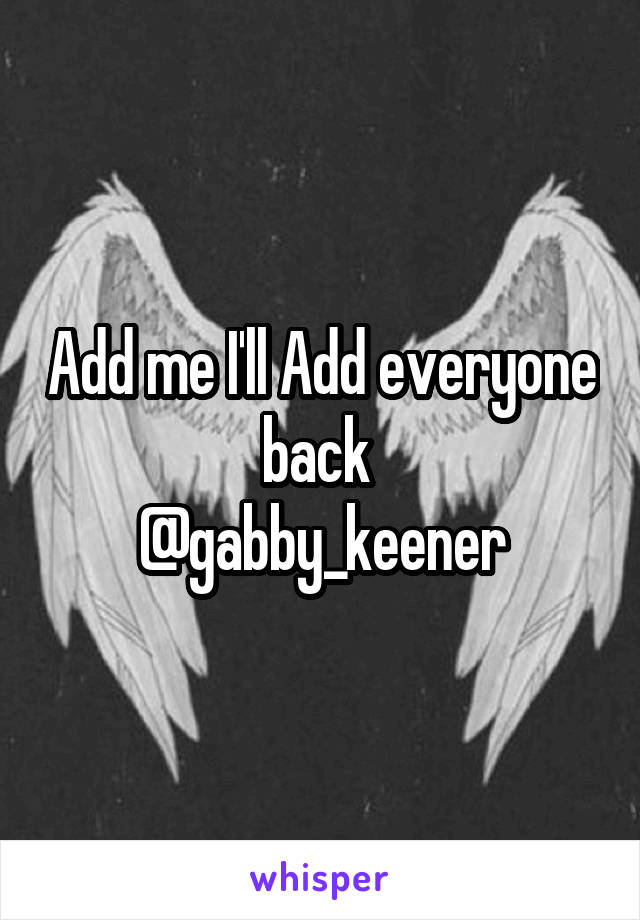 Add me I'll Add everyone back 
@gabby_keener