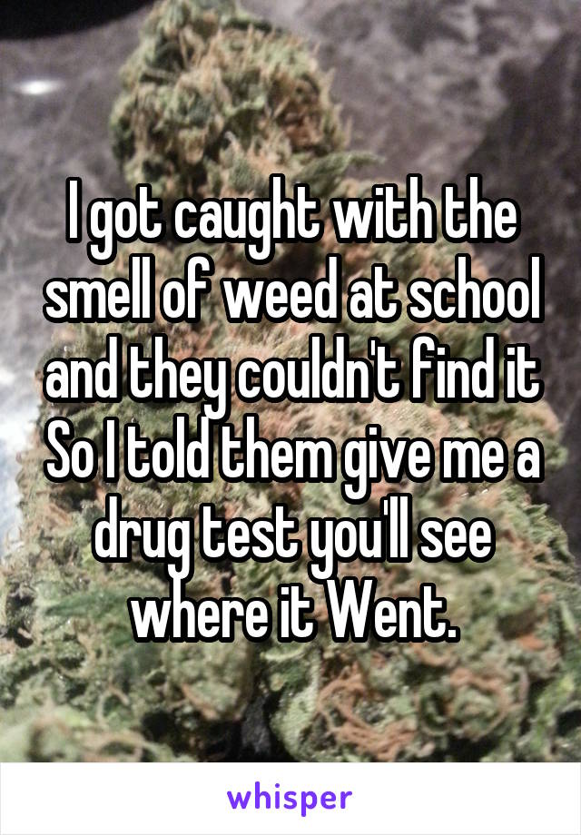 I got caught with the smell of weed at school and they couldn't find it So I told them give me a drug test you'll see where it Went.