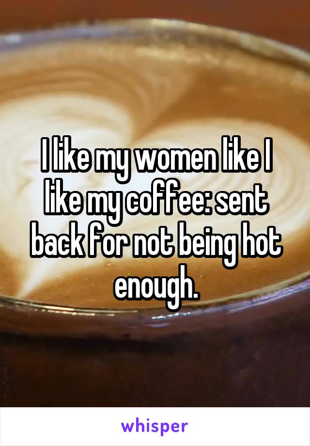 I like my women like I like my coffee: sent back for not being hot enough.