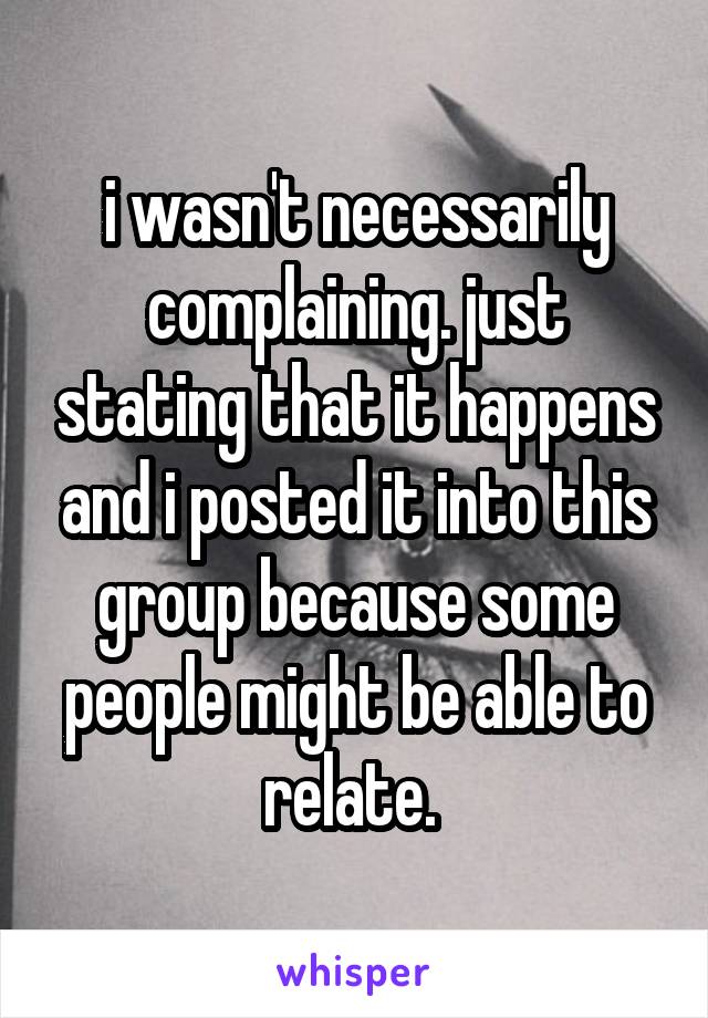 i wasn't necessarily complaining. just stating that it happens and i posted it into this group because some people might be able to relate. 