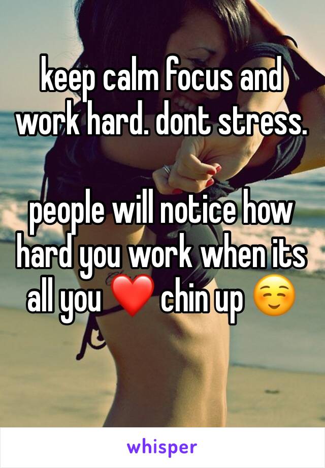 keep calm focus and work hard. dont stress. 

people will notice how hard you work when its all you ❤️ chin up ☺️