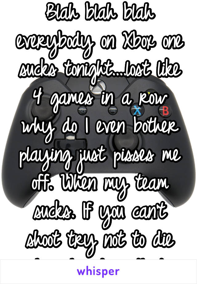 Blah blah blah everybody on Xbox one sucks tonight....lost like 4 games in a row why do I even bother playing just pisses me off. When my team sucks. If you can't shoot try not to die how hard is that