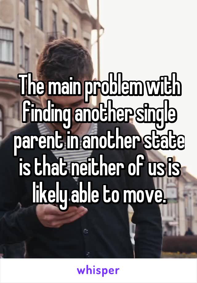 The main problem with finding another single parent in another state is that neither of us is likely able to move.