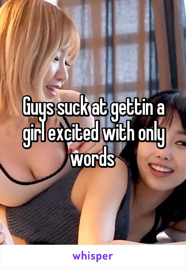 Guys suck at gettin a girl excited with only words 