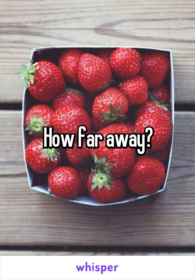 How far away?