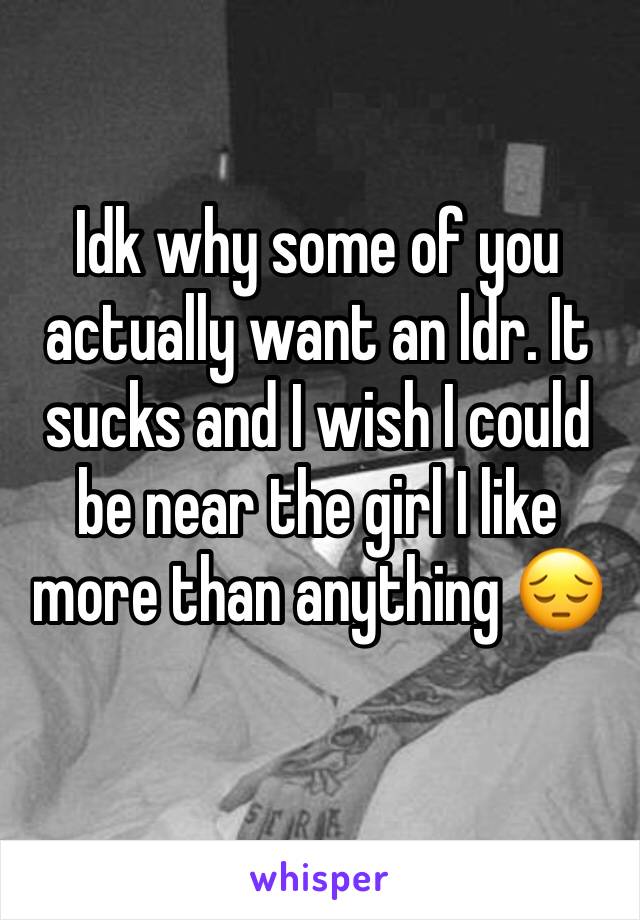 Idk why some of you actually want an ldr. It sucks and I wish I could be near the girl I like more than anything 😔