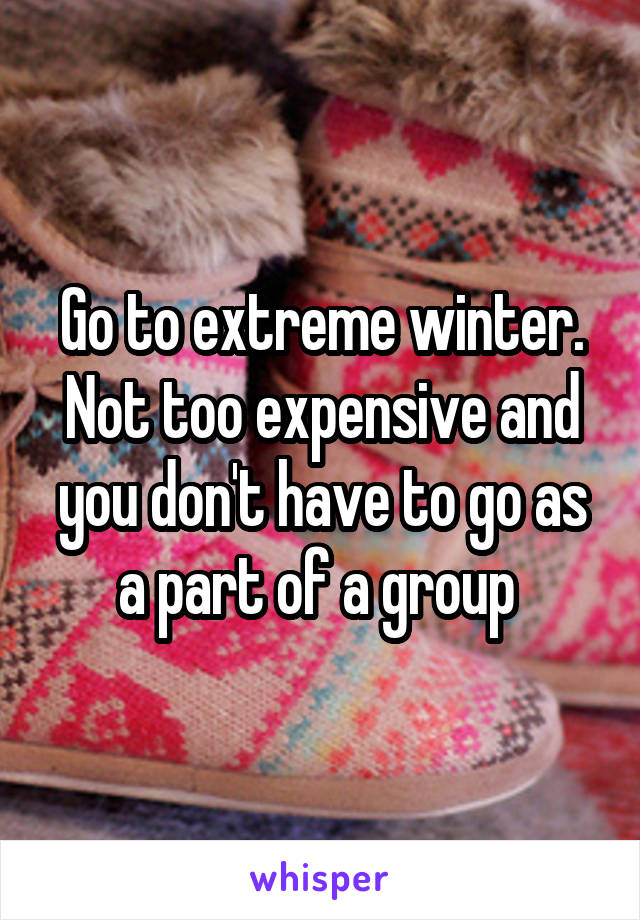 Go to extreme winter. Not too expensive and you don't have to go as a part of a group 