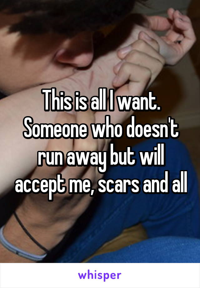 This is all I want. Someone who doesn't run away but will accept me, scars and all