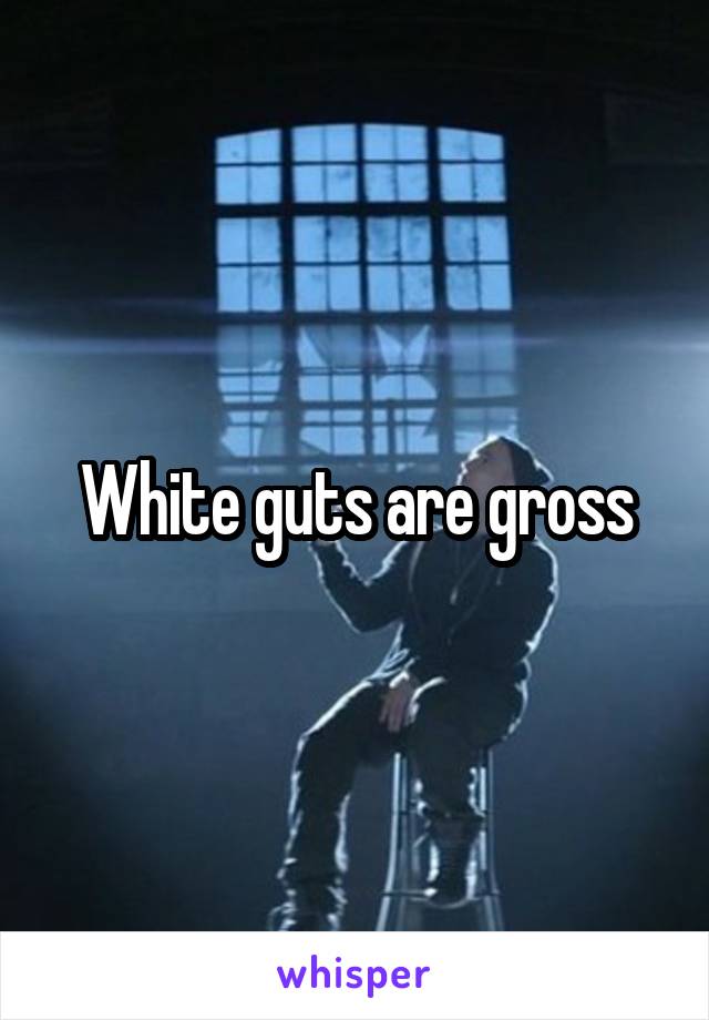 White guts are gross