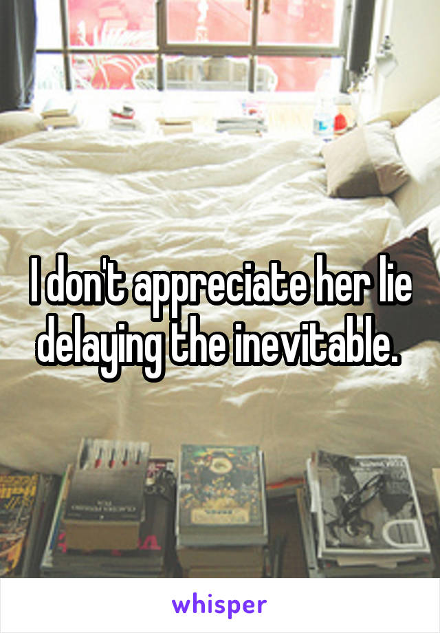 I don't appreciate her lie delaying the inevitable. 