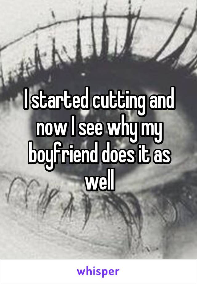 I started cutting and now I see why my boyfriend does it as well