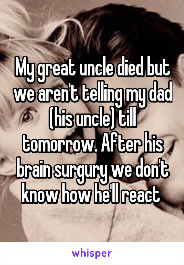 My great uncle died but we aren't telling my dad (his uncle) till tomorrow. After his brain surgury we don't know how he'll react 