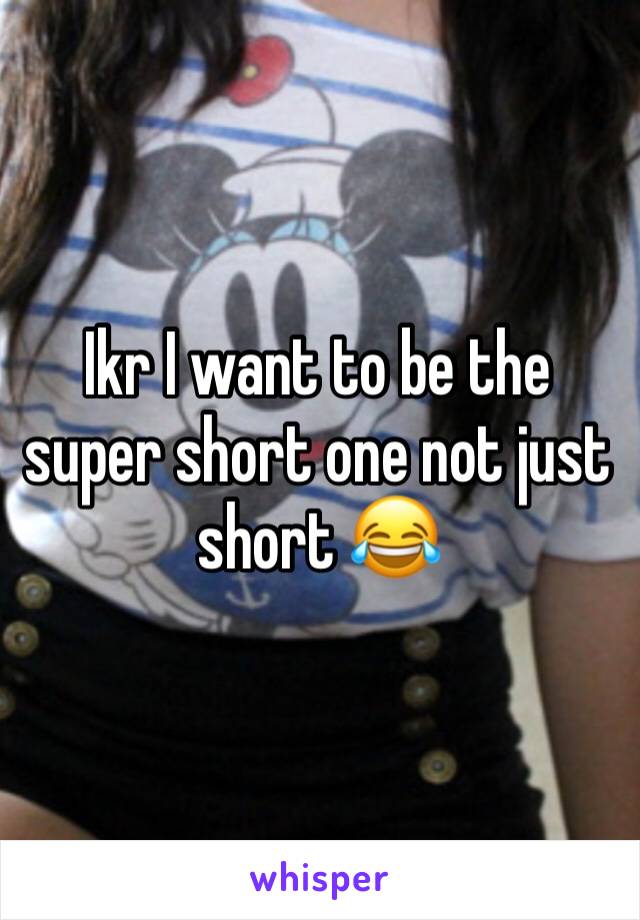 Ikr I want to be the super short one not just short 😂