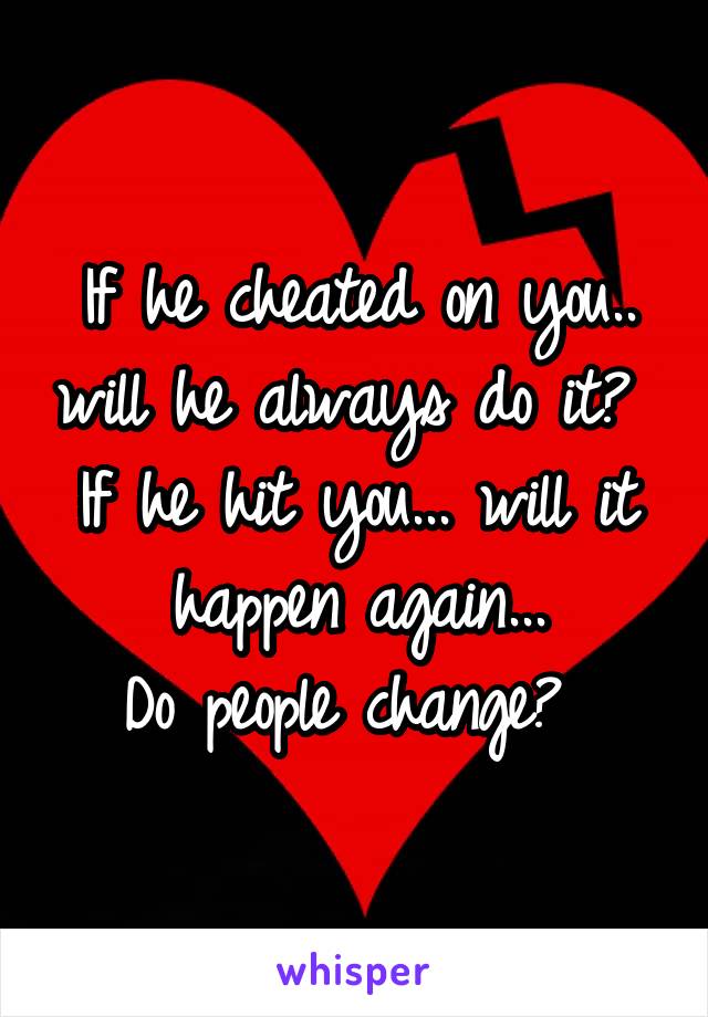 If he cheated on you.. will he always do it? 
If he hit you... will it happen again...
Do people change? 