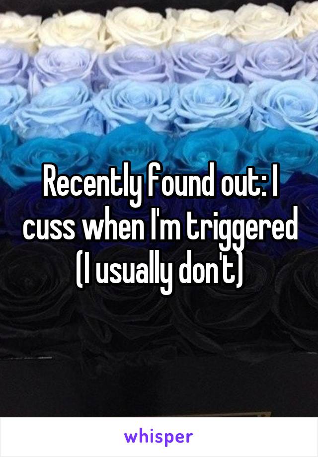 Recently found out: I cuss when I'm triggered (I usually don't)