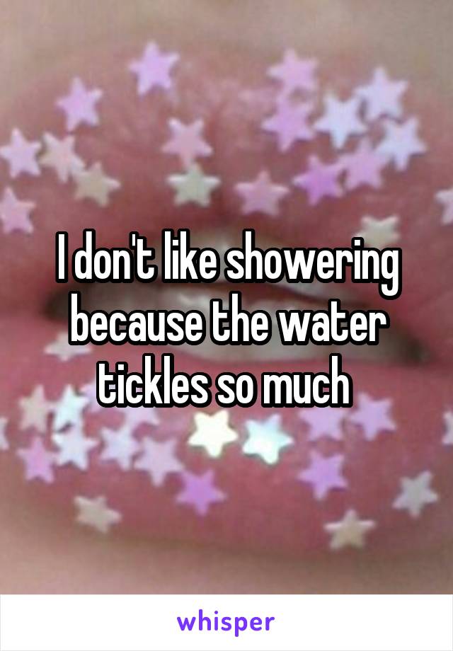 I don't like showering because the water tickles so much 