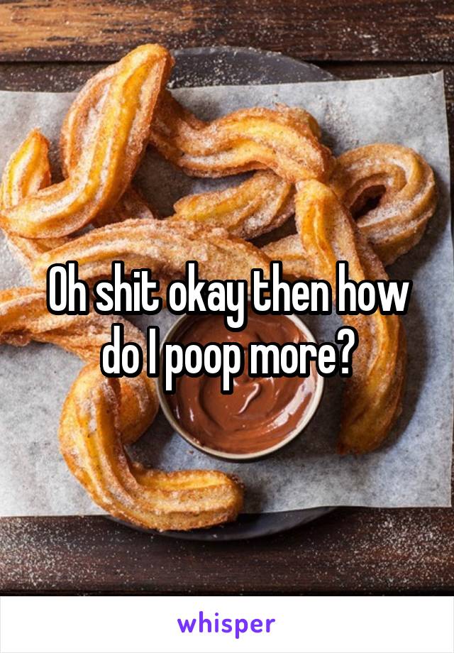 Oh shit okay then how do I poop more?