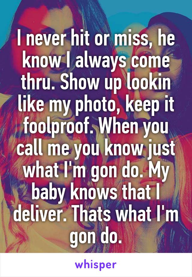 I never hit or miss, he know I always come thru. Show up lookin like my photo, keep it foolproof. When you call me you know just what I'm gon do. My baby knows that I deliver. Thats what I'm gon do.