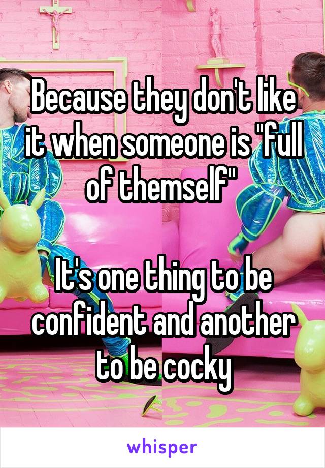 Because they don't like it when someone is "full of themself" 

It's one thing to be confident and another to be cocky
