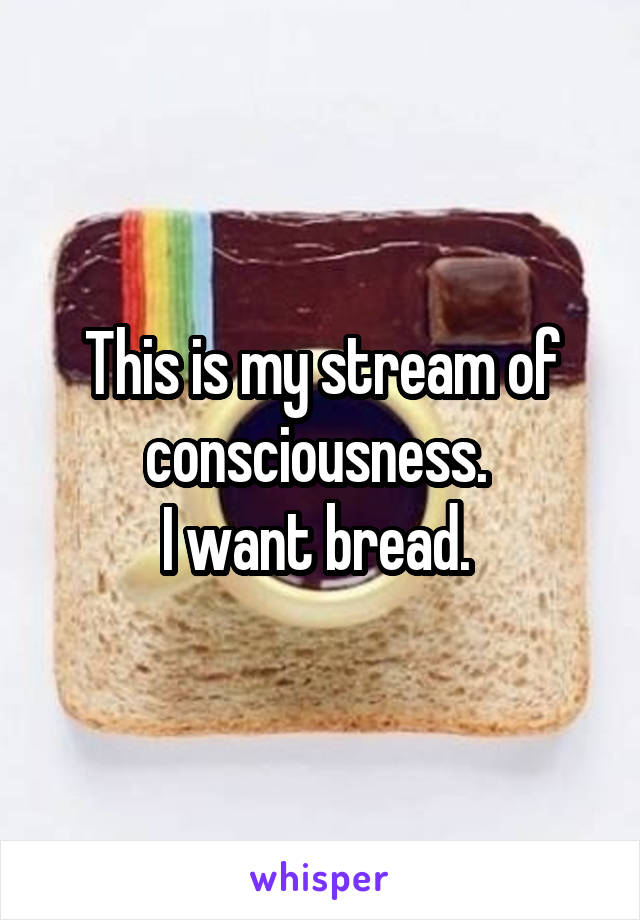 This is my stream of consciousness. 
I want bread. 