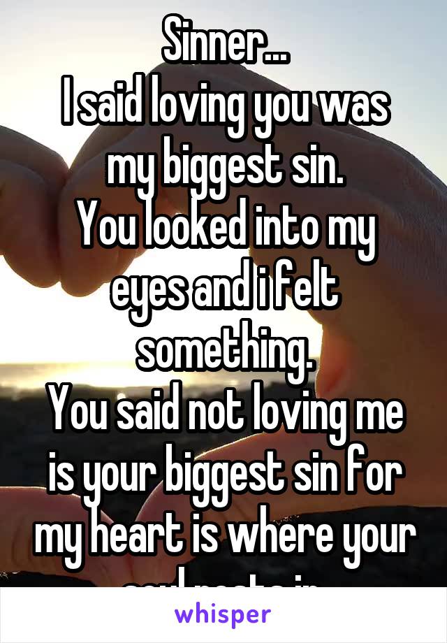 Sinner...
I said loving you was my biggest sin.
You looked into my eyes and i felt something.
You said not loving me is your biggest sin for my heart is where your soul rests in.