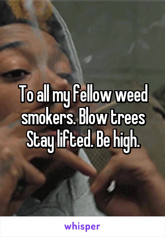 To all my fellow weed smokers. Blow trees Stay lifted. Be high.