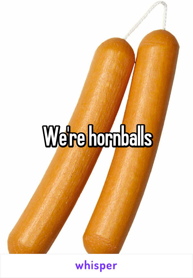 We're hornballs