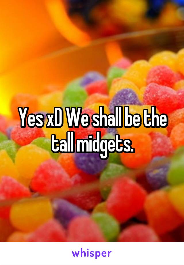 Yes xD We shall be the tall midgets.