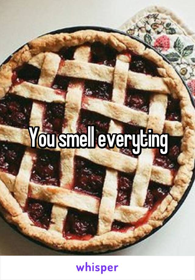 You smell everyting