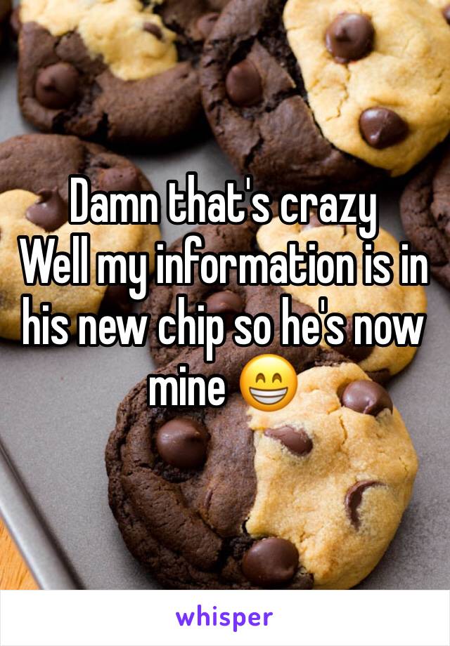 Damn that's crazy 
Well my information is in his new chip so he's now mine 😁