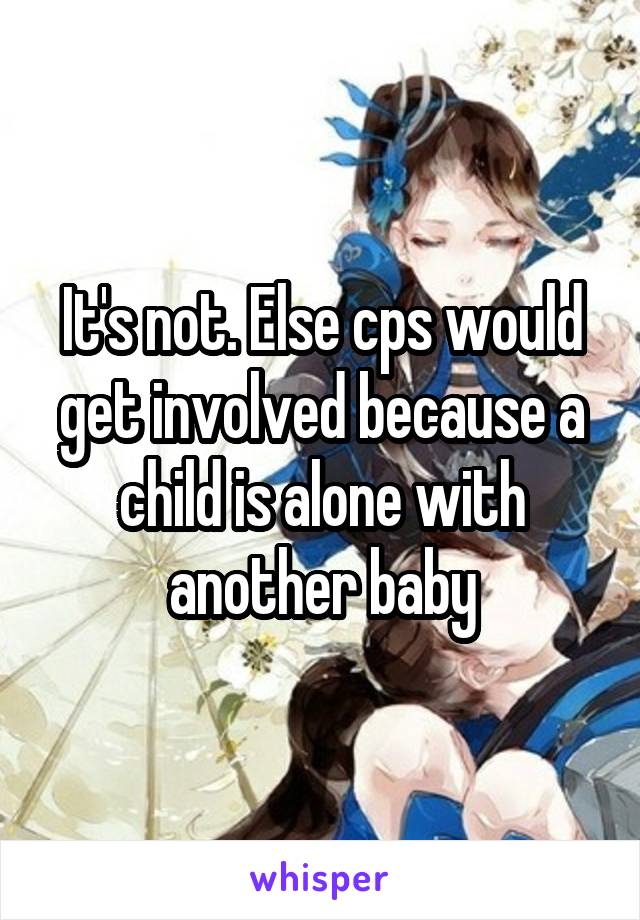 It's not. Else cps would get involved because a child is alone with another baby