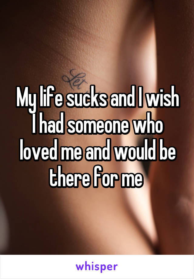 My life sucks and I wish I had someone who loved me and would be there for me 