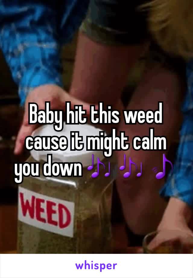 Baby hit this weed  cause it might calm you down🎶🎶🎵