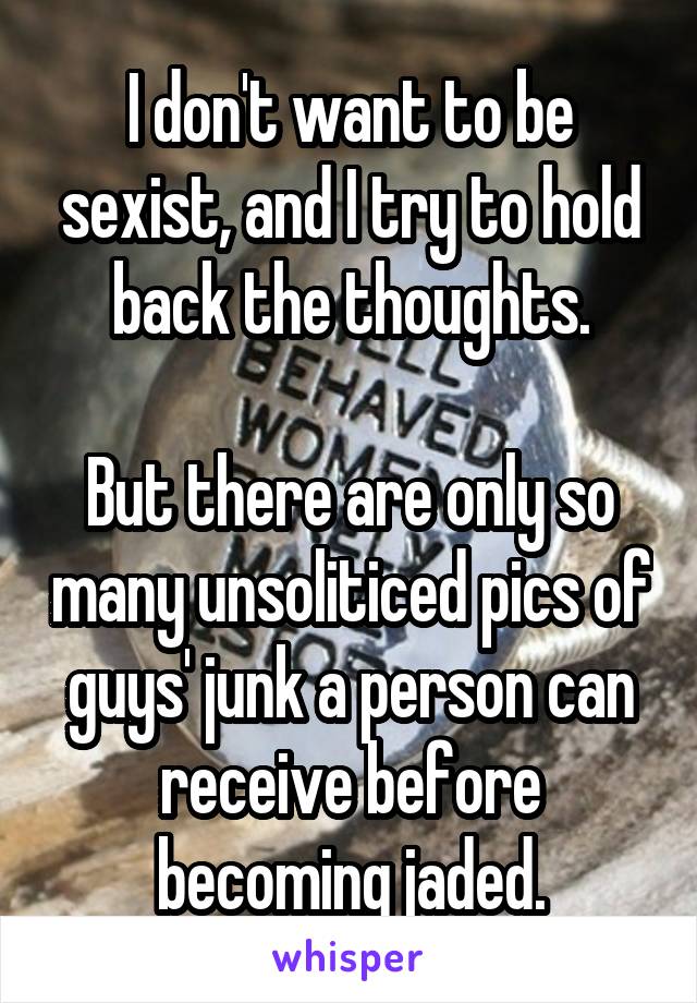 I don't want to be sexist, and I try to hold back the thoughts.

But there are only so many unsoliticed pics of guys' junk a person can receive before becoming jaded.