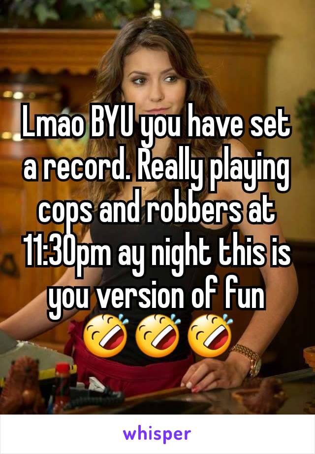 Lmao BYU you have set a record. Really playing cops and robbers at 11:30pm ay night this is you version of fun 🤣🤣🤣