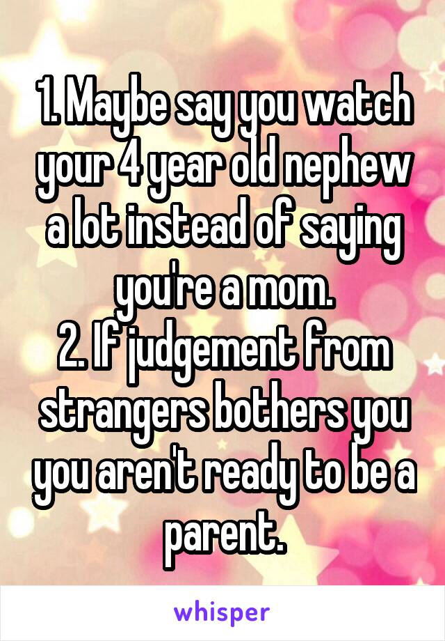 1. Maybe say you watch your 4 year old nephew a lot instead of saying you're a mom.
2. If judgement from strangers bothers you you aren't ready to be a parent.