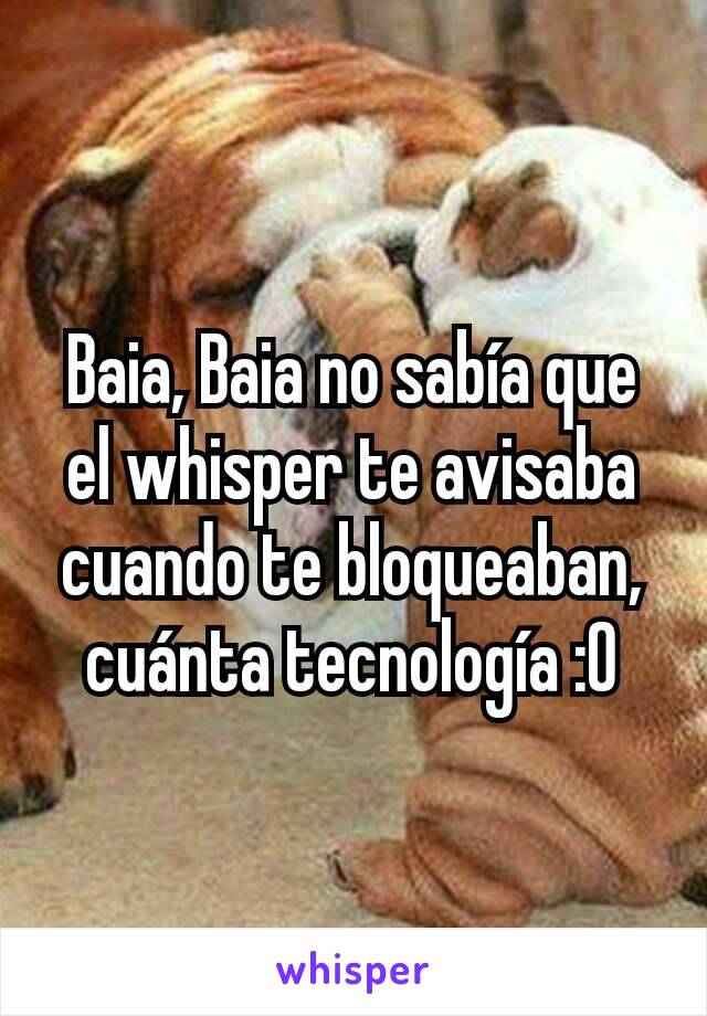 Baia, Baia no sabía que el whisper te avisaba cuando te bloqueaban, cuánta tecnología :0