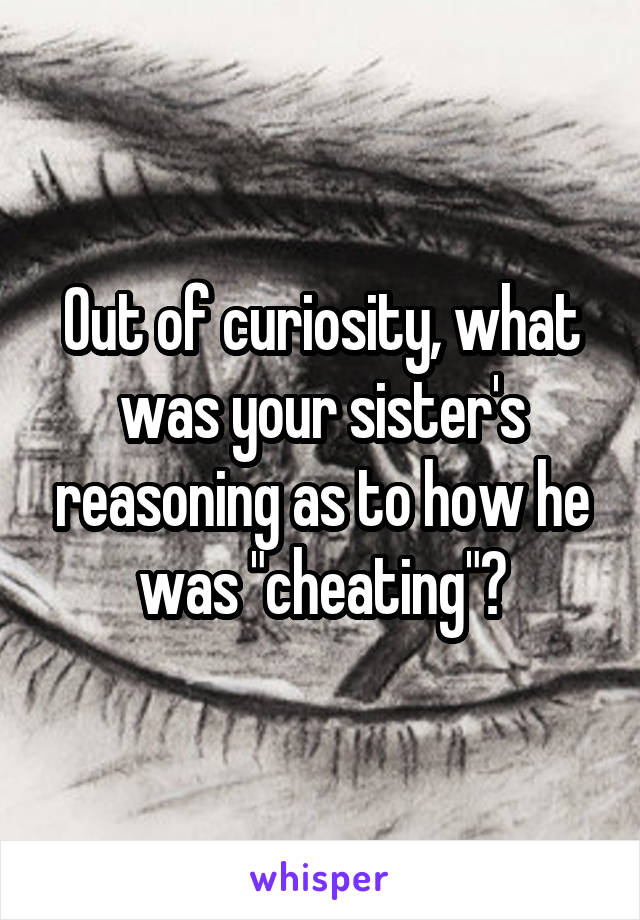 Out of curiosity, what was your sister's reasoning as to how he was "cheating"?