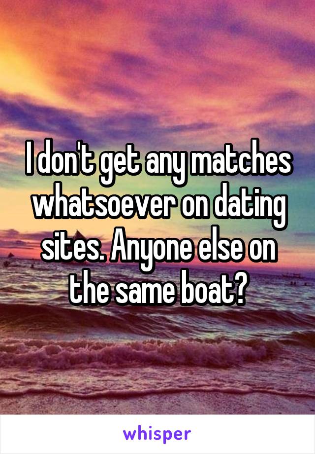 I don't get any matches whatsoever on dating sites. Anyone else on the same boat?