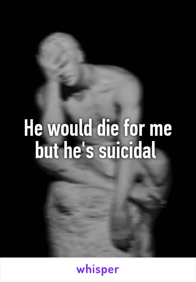 He would die for me but he's suicidal 