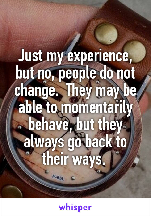 Just my experience, but no, people do not change.  They may be able to momentarily behave, but they always go back to their ways. 