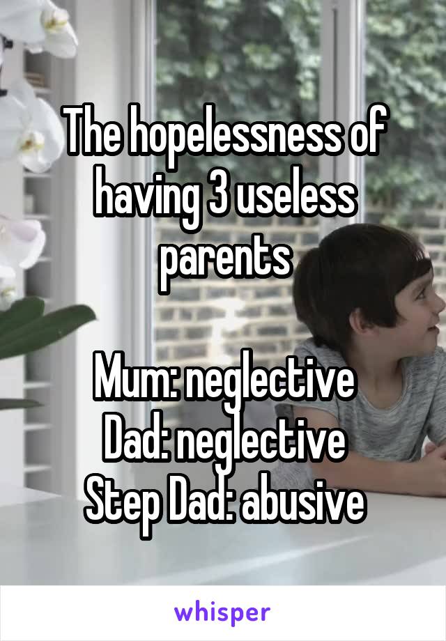 The hopelessness of having 3 useless parents

Mum: neglective
Dad: neglective
Step Dad: abusive