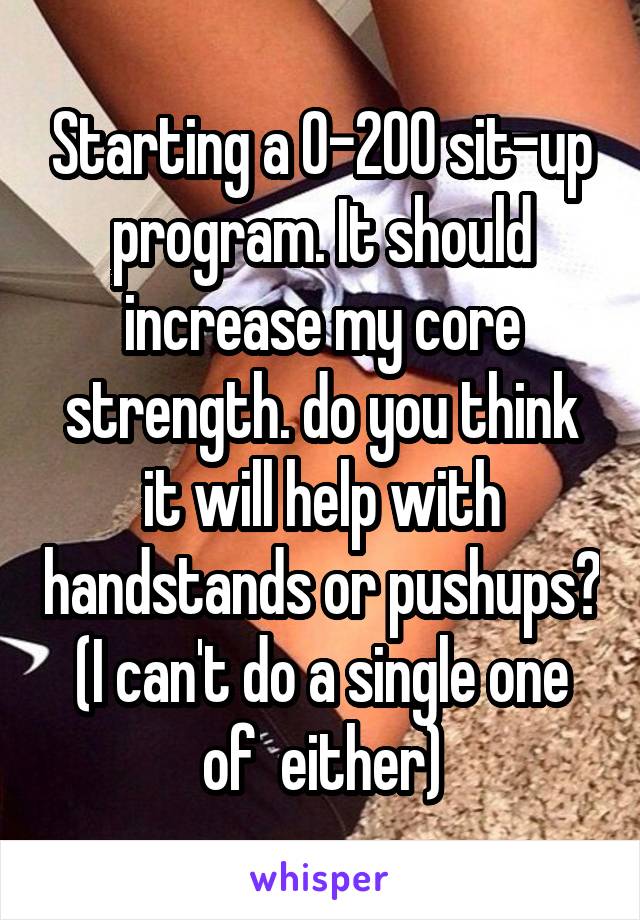 Starting a 0-200 sit-up program. It should increase my core strength. do you think it will help with handstands or pushups? (I can't do a single one of  either)