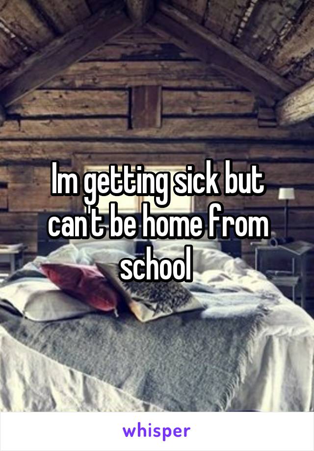 Im getting sick but can't be home from school 