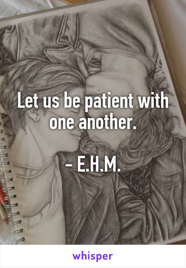 Let us be patient with one another.

- E.H.M.