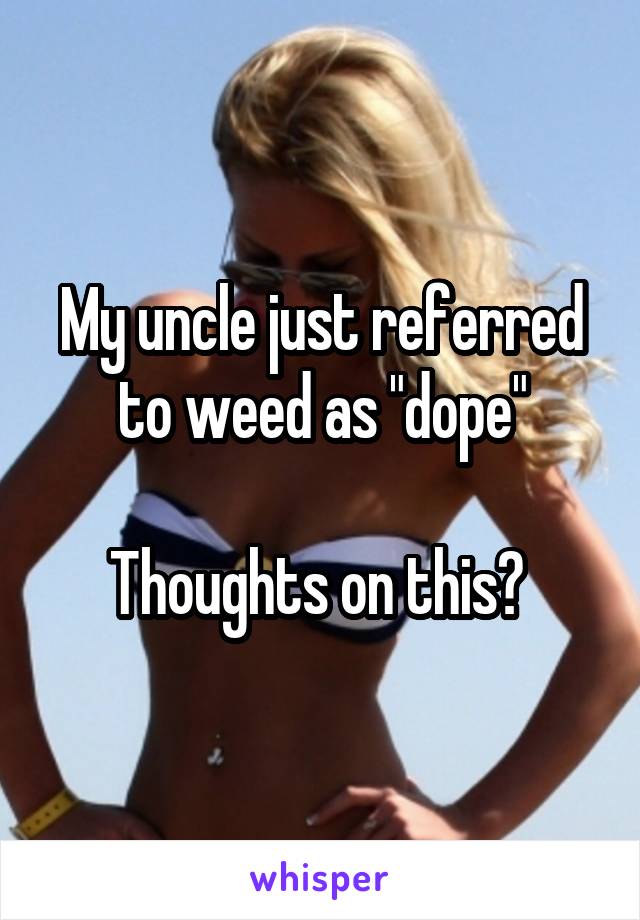 My uncle just referred to weed as "dope"

Thoughts on this? 