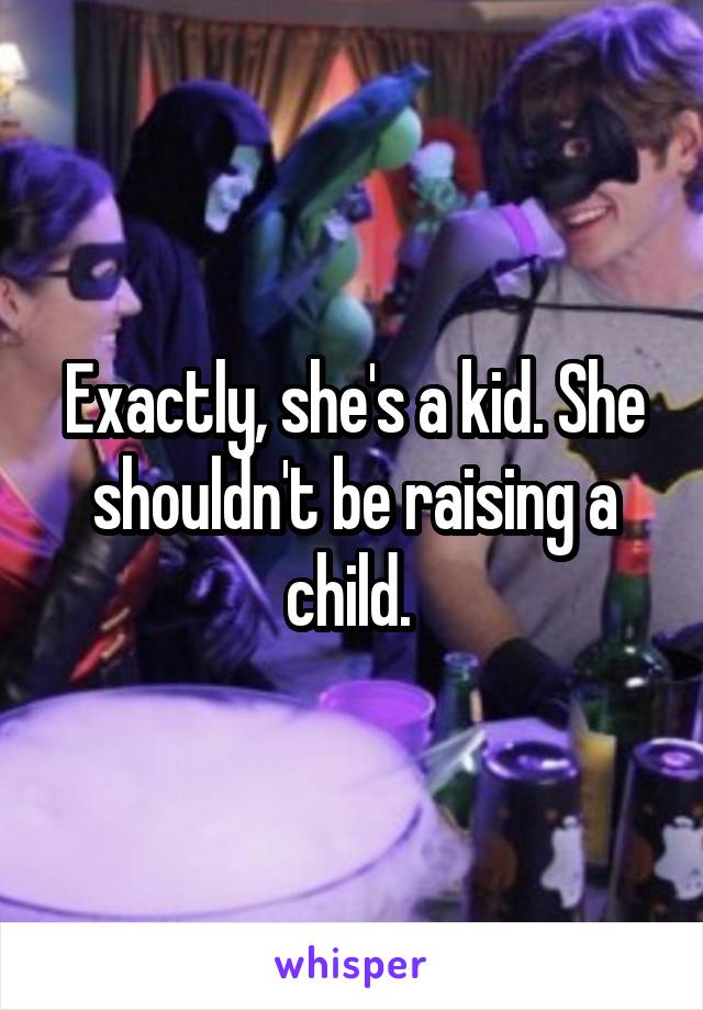 Exactly, she's a kid. She shouldn't be raising a child. 