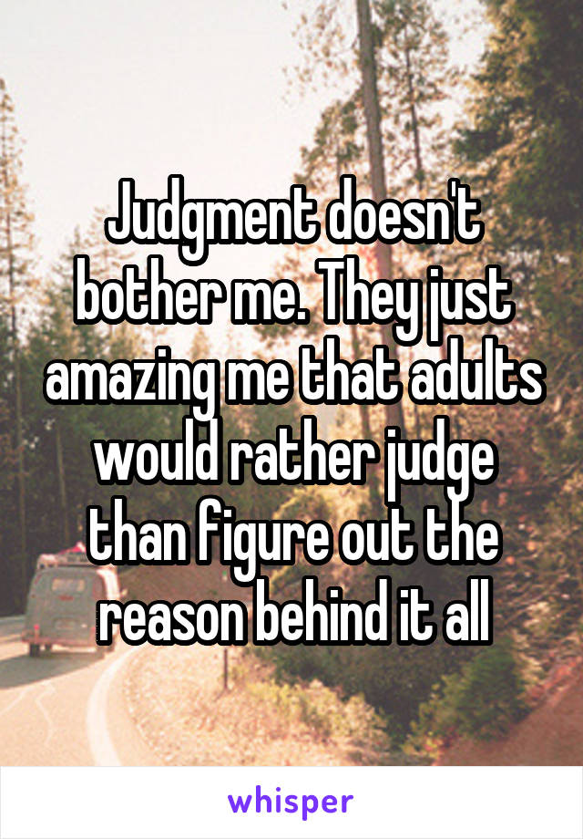 Judgment doesn't bother me. They just amazing me that adults would rather judge than figure out the reason behind it all