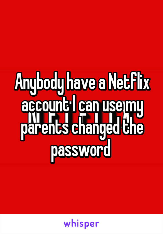 Anybody have a Netflix account I can use my parents changed the password 
