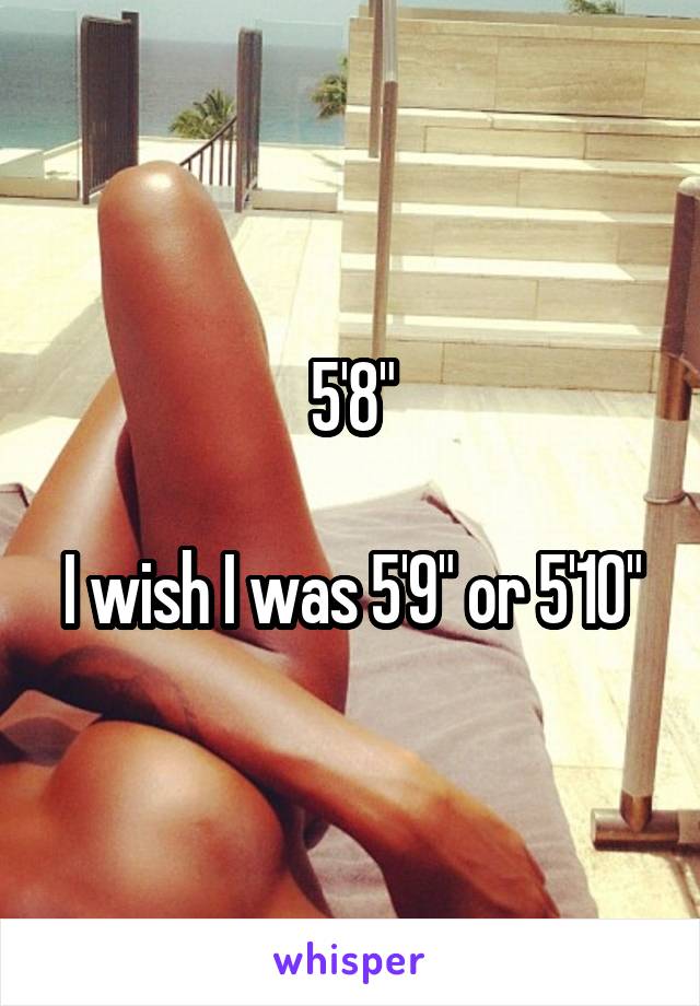 5'8"

I wish I was 5'9" or 5'10"